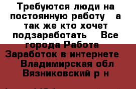 Требуются люди на постоянную работу,  а так же кто хочет подзаработать! - Все города Работа » Заработок в интернете   . Владимирская обл.,Вязниковский р-н